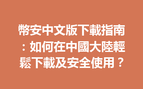 幣安中文版下載指南：如何在中國大陸輕鬆下載及安全使用？ 一