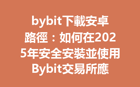 bybit下載安卓路徑:如何在2025年安全安裝並使用Bybit交易所應用程序 一