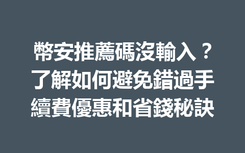 幣安推薦碼沒輸入?了解如何避免錯過手續費優惠和省錢秘訣 一
