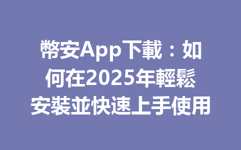 幣安App下載：如何在2025年輕鬆安裝並快速上手使用 一