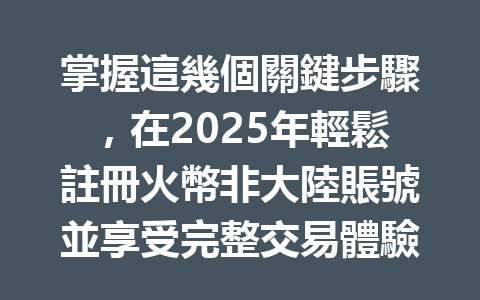 掌握這幾個關鍵步驟,在2025年輕鬆註冊火幣非大陸賬號並享受完整交易體驗! 一