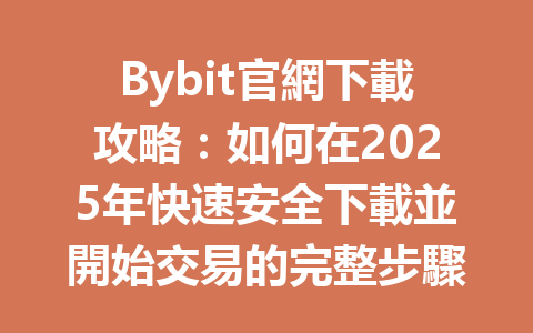 Bybit官網下載攻略：如何在2025年快速安全下載並開始交易的完整步驟 一