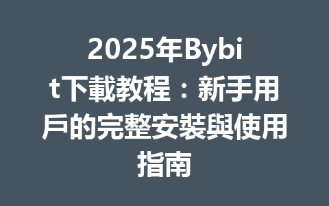 2025年Bybit下載教程:新手用戶的完整安裝與使用指南 一