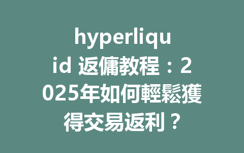 hyperliquid 返傭教程：2025年如何輕鬆獲得交易返利？ 一