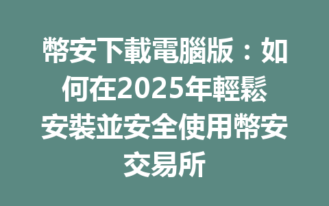 幣安下載電腦版：如何在2025年輕鬆安裝並安全使用幣安交易所 一