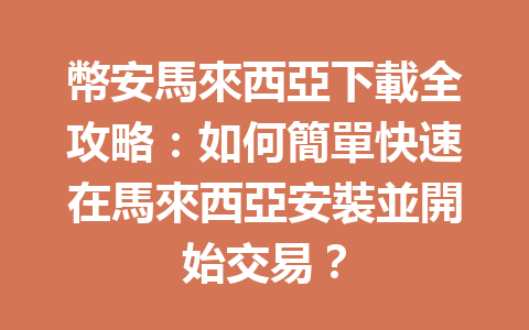 幣安馬來西亞下載全攻略:如何簡單快速在馬來西亞安裝並開始交易? 一