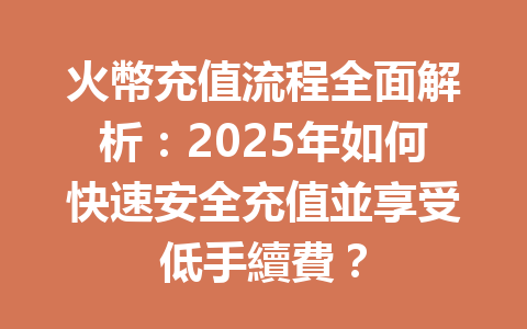 火幣充值流程全面解析:2025年如何快速安全充值並享受低手續費? 一