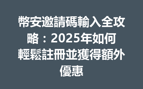 幣安邀請碼輸入全攻略：2025年如何輕鬆註冊並獲得額外優惠 一