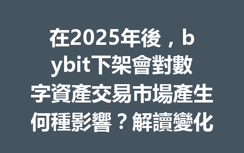 在2025年後,bybit下架會對數字資產交易市場產生何種影響?解讀變化背後的深層原因! 一