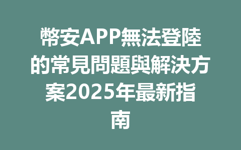 幣安APP無法登陸的常見問題與解決方案2025年最新指南 一