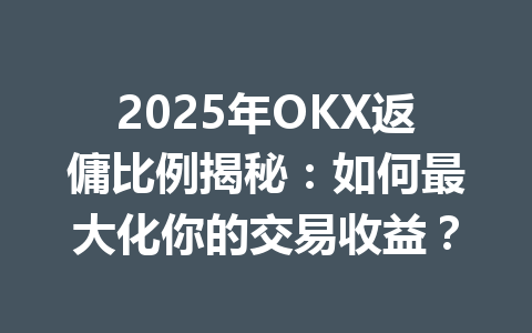 2025年OKX返傭比例揭秘:如何最大化你的交易收益? 一