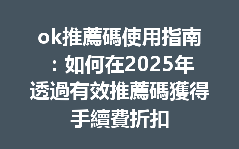 ok推薦碼使用指南:如何在2025年透過有效推薦碼獲得手續費折扣 一