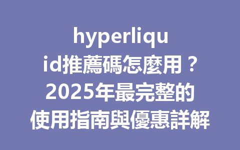 hyperliquid推薦碼怎麼用?2025年最完整的使用指南與優惠詳解 一