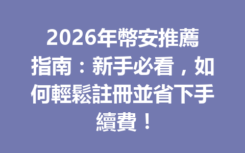 2026年幣安推薦指南：新手必看，如何輕鬆註冊並省下手續費！ 一