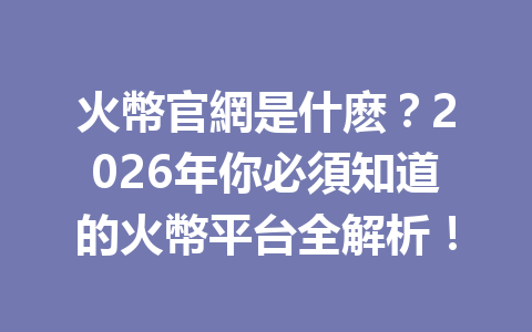 火幣官網是什麽？2026年你必須知道的火幣平台全解析！ 一