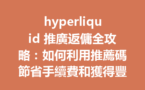 hyperliquid 推廣返傭全攻略：如何利用推薦碼節省手續費和獲得豐厚收益？ 一