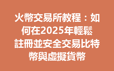 火幣交易所教程:如何在2025年輕鬆註冊並安全交易比特幣與虛擬貨幣 一