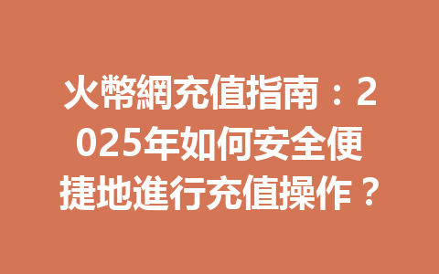 火幣網充值指南：2025年如何安全便捷地進行充值操作？ 一