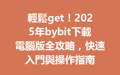 輕鬆get!2025年bybit下載電腦版全攻略,快速入門與操作指南 一