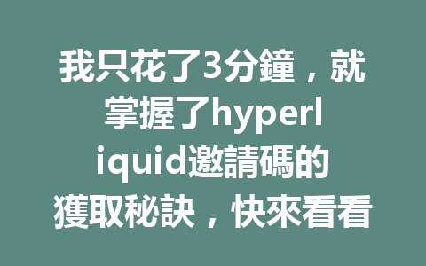 我只花了3分鐘,就掌握了hyperliquid邀請碼的獲取秘訣,快來看看! 一