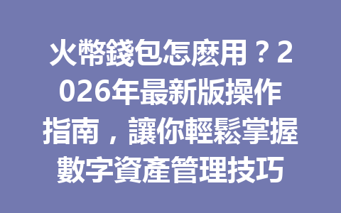 火幣錢包怎麽用？2026年最新版操作指南，讓你輕鬆掌握數字資產管理技巧 一