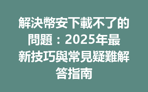 解決幣安下載不了的問題:2025年最新技巧與常見疑難解答指南 一