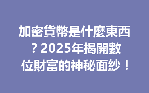 加密貨幣是什麼東西?2025年揭開數位財富的神秘面紗! 一