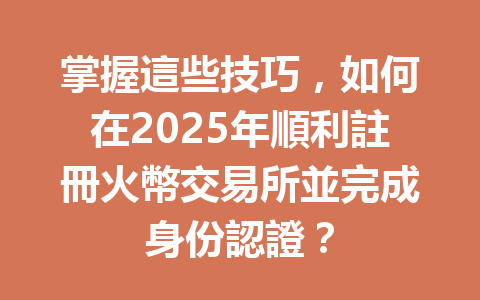 掌握這些技巧，如何在2025年順利註冊火幣交易所並完成身份認證？ 一