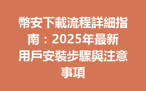 幣安下載流程詳細指南:2025年最新用戶安裝步驟與注意事項 一