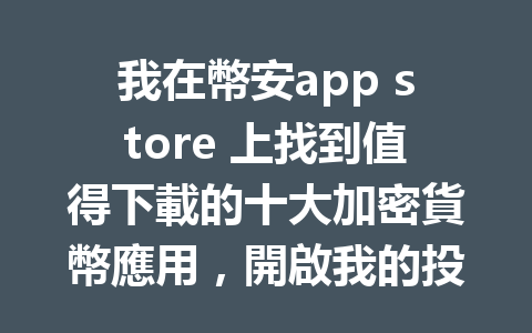 我在幣安app store 上找到值得下載的十大加密貨幣應用，開啟我的投資之旅！ 一
