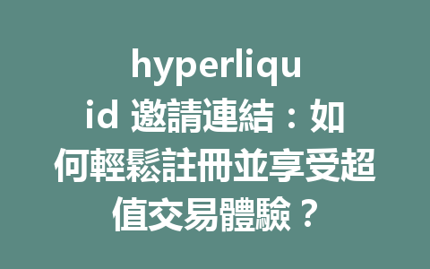 hyperliquid 邀請連結：如何輕鬆註冊並享受超值交易體驗？ 一