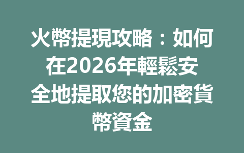 火幣提現攻略：如何在2026年輕鬆安全地提取您的加密貨幣資金 一