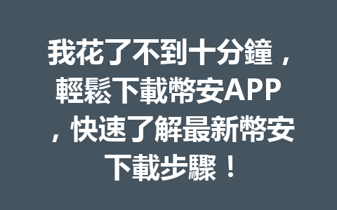 我花了不到十分鐘,輕鬆下載幣安APP,快速了解最新幣安下載步驟! 一