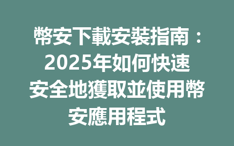 幣安下載安裝指南：2025年如何快速安全地獲取並使用幣安應用程式 一
