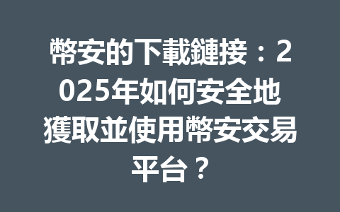 幣安的下載鏈接:2025年如何安全地獲取並使用幣安交易平台? 一