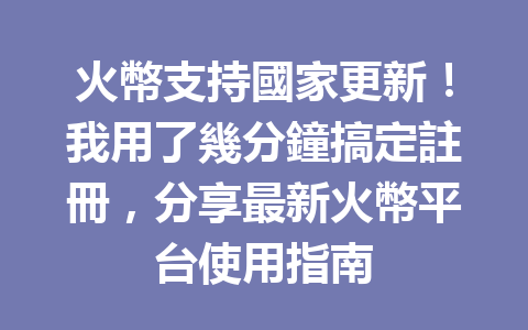火幣支持國家更新!我用了幾分鐘搞定註冊,分享最新火幣平台使用指南 一