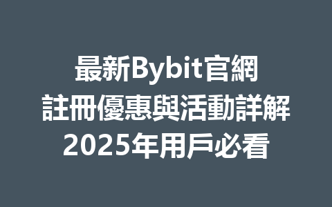 最新Bybit官網註冊優惠與活動詳解2025年用戶必看 一