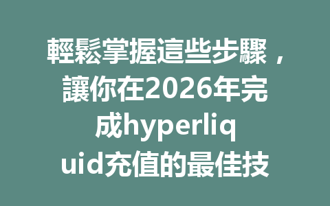 輕鬆掌握這些步驟,讓你在2026年完成hyperliquid充值的最佳技巧 一