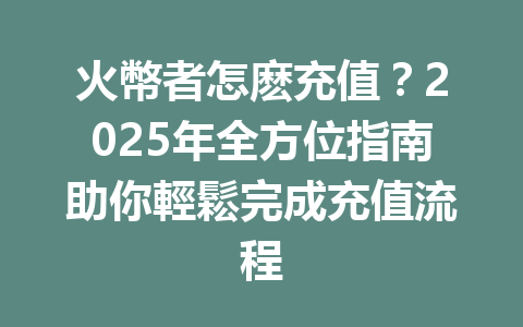 火幣者怎麽充值?2025年全方位指南助你輕鬆完成充值流程 一