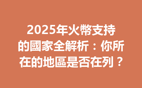 2025年火幣支持的國家全解析：你所在的地區是否在列？ 一