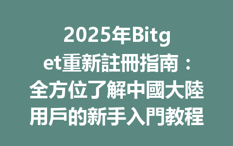2025年Bitget重新註冊指南：全方位了解中國大陸用戶的新手入門教程 一