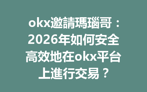 okx邀請瑪瑙哥:2026年如何安全高效地在okx平台上進行交易? 一