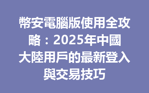 幣安電腦版使用全攻略:2025年中國大陸用戶的最新登入與交易技巧 一