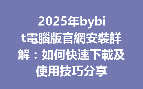 2025年bybit電腦版官網安裝詳解：如何快速下載及使用技巧分享 一