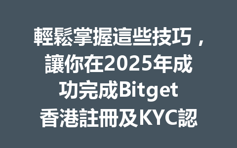 輕鬆掌握這些技巧,讓你在2025年成功完成Bitget香港註冊及KYC認證! 一