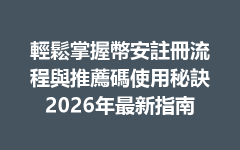 輕鬆掌握幣安註冊流程與推薦碼使用秘訣2026年最新指南 一