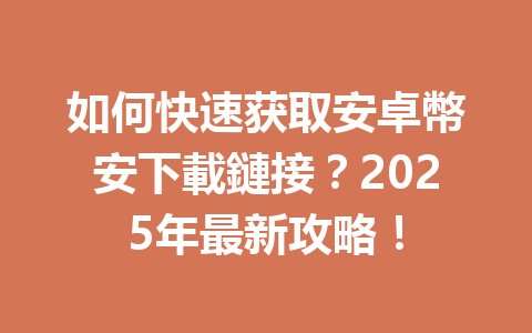 如何快速获取安卓幣安下載鏈接？2025年最新攻略！ 一