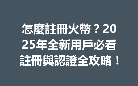 怎麼註冊火幣?2025年全新用戶必看註冊與認證全攻略! 一