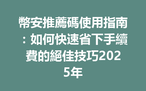 幣安推薦碼使用指南：如何快速省下手續費的絕佳技巧2025年 一
