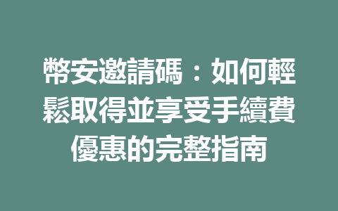 幣安邀請碼:如何輕鬆取得並享受手續費優惠的完整指南 一